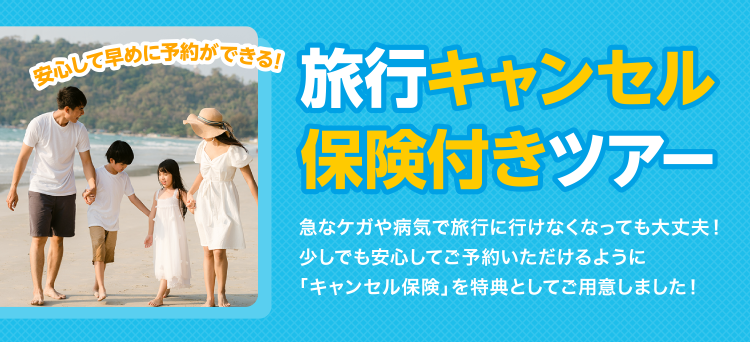 旅行キャンセル保険付きツアー　急なケガや病気で旅行に行けなくなっても大丈夫！少しでも安心してご予約いただけるように「キャンセル保険」を特典としてご用意しました！