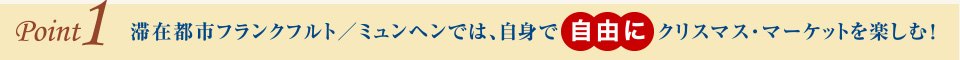 point1 滞在都市フランクフルト／ミュンヘンでは、自身で自由にクリスマス・マーケットを楽しむ！