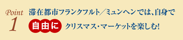 point1 滞在都市フランクフルト／ミュンヘンでは、自身で自由にクリスマス・マーケットを楽しむ！