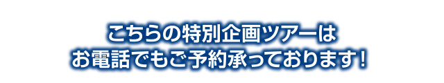こちらの特別企画ツアーはお電話でもご予約承っております！